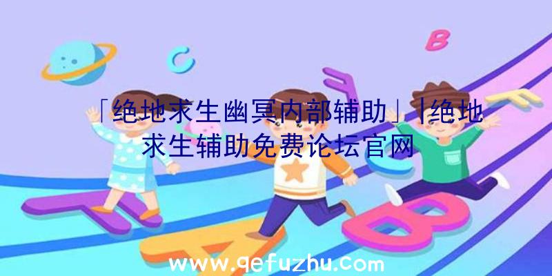 「绝地求生幽冥内部辅助」|绝地求生辅助免费论坛官网